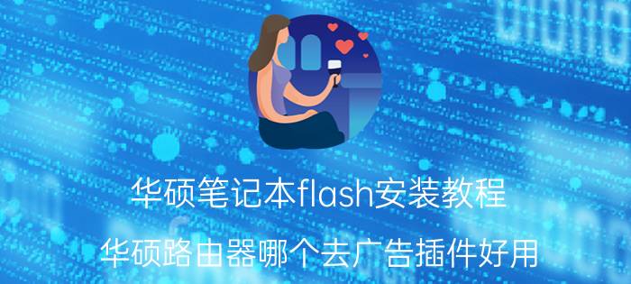 华硕笔记本flash安装教程 华硕路由器哪个去广告插件好用？